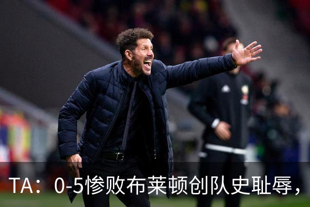 TA：0-5惨败布莱顿创队史耻辱，水晶宫主帅萨热帅位岌岌可危